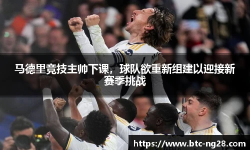 马德里竞技主帅下课,球队欲重新组建以迎接新赛季挑战