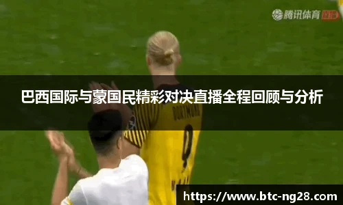 巴西国际与蒙国民精彩对决直播全程回顾与分析