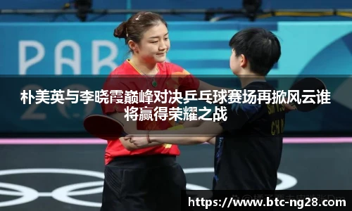 朴美英与李晓霞巅峰对决乒乓球赛场再掀风云谁将赢得荣耀之战
